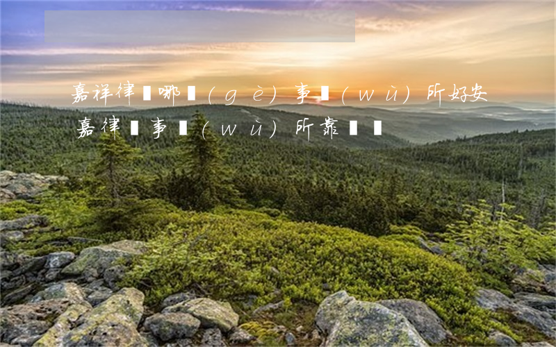 嘉祥律師哪個(gè)事務(wù)所好(安嘉律師事務(wù)所靠譜嗎)