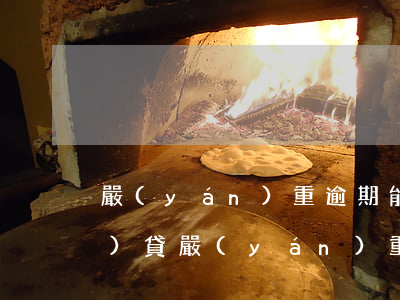嚴(yán)重逾期能下款的網(wǎng)貸(嚴(yán)重逾期能下款的網(wǎng)貸)