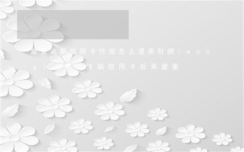 嚴重逾期信用卡作廢怎么還希財網(wǎng)(逾期后注銷信用卡后果嚴重)