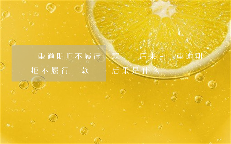 嚴重逾期拒不履行還款義務后果-嚴重逾期拒不履行還款義務后果是什么