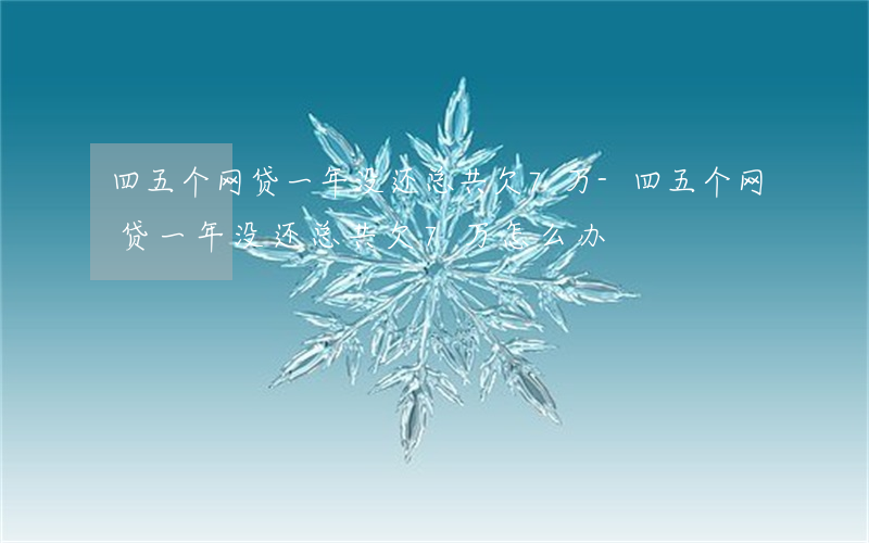 四五个网贷一年没还总共欠7万-四五个网贷一年没还总共欠7万怎么办