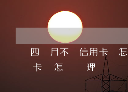 四個月不還信用卡會怎樣-四個月不還信用卡會怎樣處理