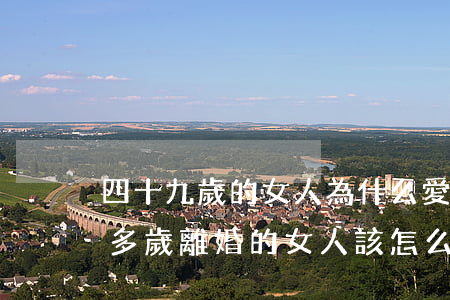 四十九歲的女人為什么愛(ài)離婚(四十多歲離婚的女人該怎么辦)