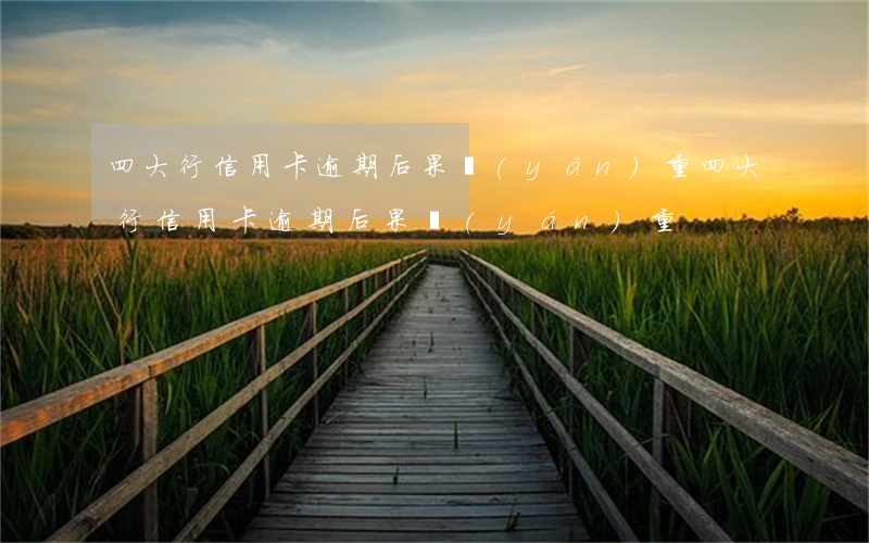 四大行信用卡逾期后果嚴(yán)重(四大行信用卡逾期后果嚴(yán)重)
