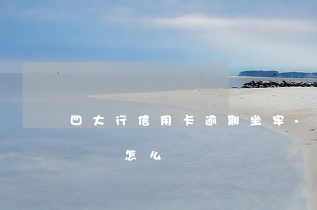 四大行信用卡逾期坐牢-信用卡逾期了無力償還怎么辦