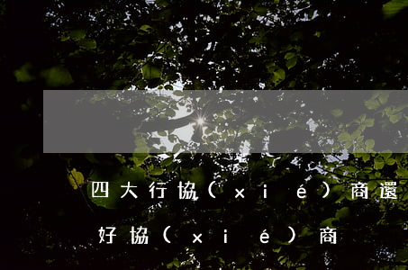 四大行協(xié)商還款（四大行信用卡不好協(xié)商）