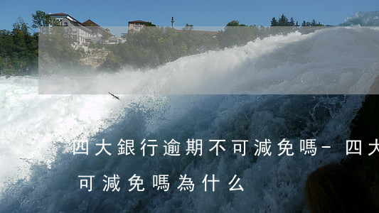 四大銀行逾期不可減免嗎-四大銀行逾期不可減免嗎為什么