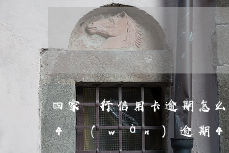 四家銀行信用卡逾期怎么辦(欠銀行信用卡欠4萬(wàn)逾期4個(gè)月)