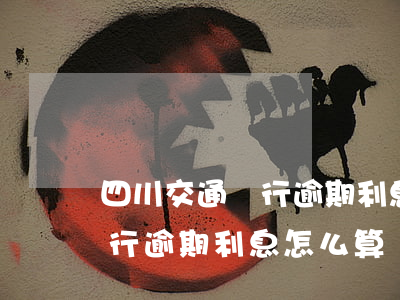四川交通銀行逾期利息怎么算-四川交通銀行逾期利息怎么算