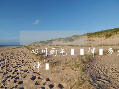 四川南充請個律師多少錢(四川省南充市有名律師)