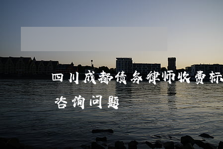 四川成都债务律师收费标准-成都债务律师咨询问题