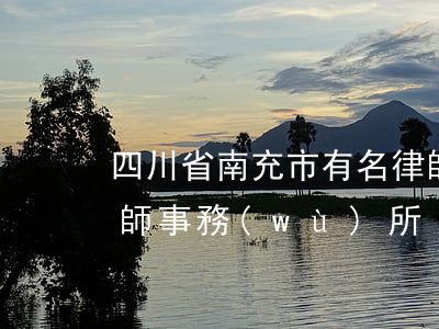 四川省南充市有名律師(四川省南充市有名律師事務(wù)所)