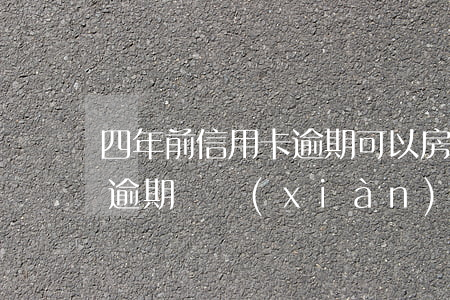 四年前信用卡逾期可以房貸嗎(四年前信用卡逾期過現(xiàn)在能不能貸房貸)