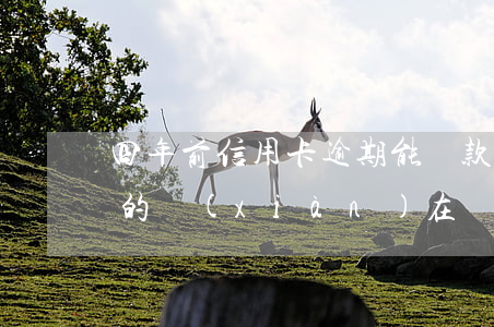 四年前信用卡逾期能貸款(四年前信用卡逾期的現(xiàn)在還可以辦信用卡嗎)