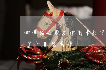 四年的女朋友信用卡欠了10萬-女朋友欠了十萬信用卡