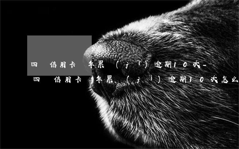 四張信用卡兩年累計(jì)逾期10次-四張信用卡兩年累計(jì)逾期10次怎么辦