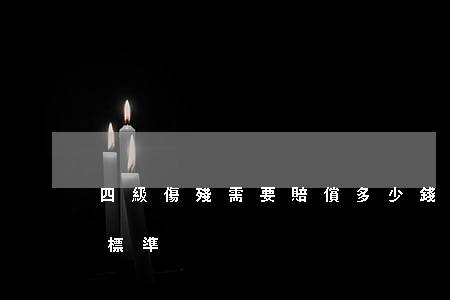 四級傷殘需要賠償多少錢(傷殘鑒定四級賠償標準)
