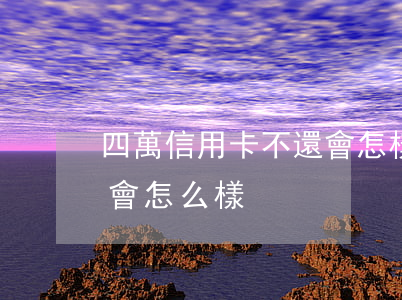 四萬信用卡不還會怎樣(欠信用卡4千多不還會怎么樣)