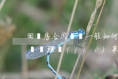 回遷房合同糾紛一般如何處理的(買回遷房糾紛處理結(jié)果)