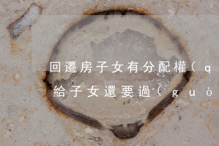 回遷房子女有分配權(quán)嗎(回遷房給子女還要過(guò)戶(hù)嗎?)