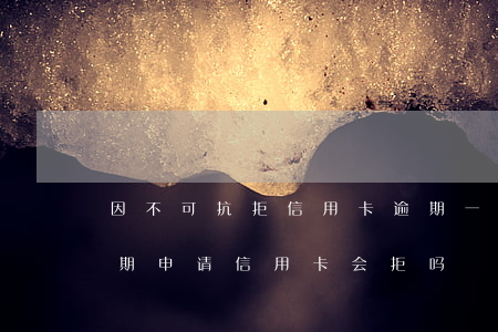 因不可抗拒信用卡逾期一年多了-有一次逾期申请信用卡会拒吗