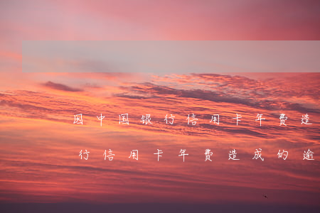 因中国银行信用卡年费造成的逾期(因中国银行信用卡年费造成的逾期)