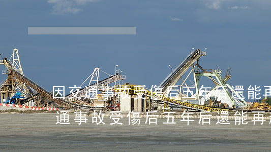 因交通事故受傷后五年后還能再起訴嗎(因交通事故受傷后五年后還能再起訴嗎)