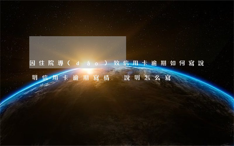 因住院導(dǎo)致信用卡逾期如何寫說明（信用卡逾期寫情況說明怎么寫）