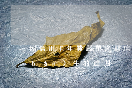 因信用卡年費嚴重逾期(信用卡因年費產(chǎn)生的逾期)