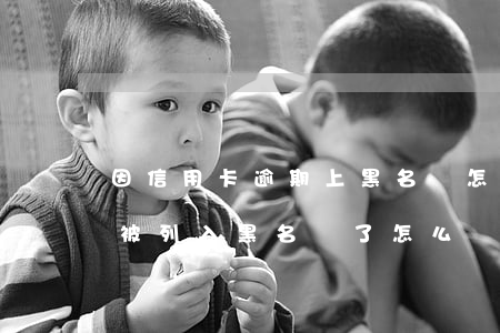 因信用卡逾期上黑名單怎么處理-欠信用卡被列入黑名單了怎么辦?