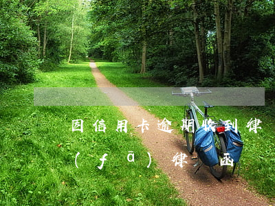 因信用卡逾期收到律師函（中信信用卡逾期發(fā)律師函）