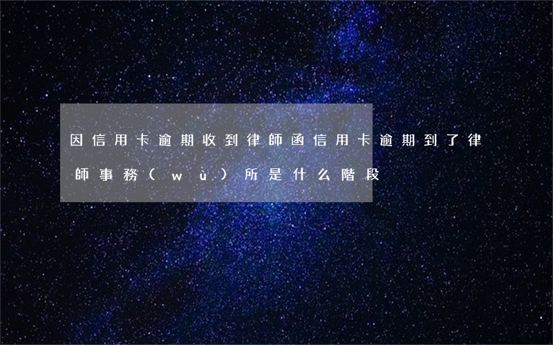 因信用卡逾期收到律師函（信用卡逾期到了律師事務(wù)所是什么階段）