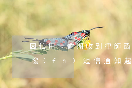 因信用卡逾期收到律師函（信用卡逾期律師會發(fā)短信通知起訴）