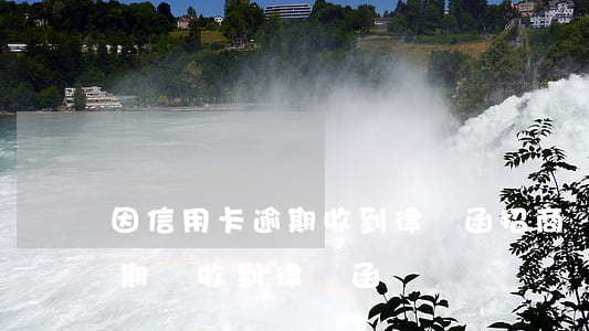 因信用卡逾期收到律師函（招商銀行信用卡逾期會收到律師函）
