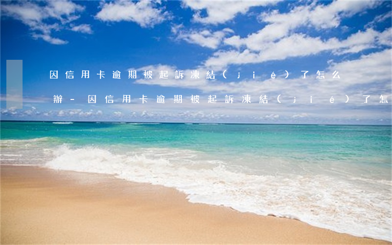 因信用卡逾期被起訴凍結(jié)了怎么辦-因信用卡逾期被起訴凍結(jié)了怎么辦呢