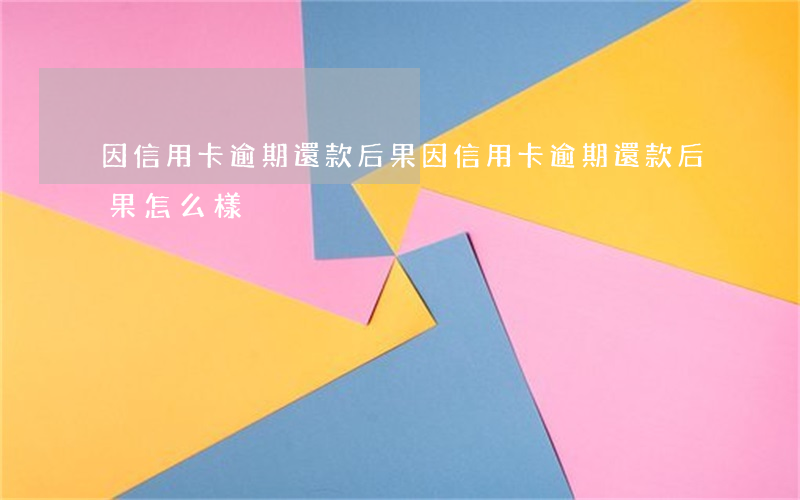 因信用卡逾期還款后果(因信用卡逾期還款后果怎么樣)