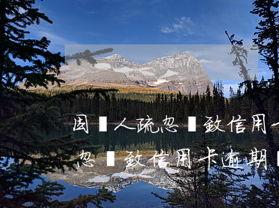 因個人疏忽導致信用卡逾期還款-因個人疏忽導致信用卡逾期還款怎么辦