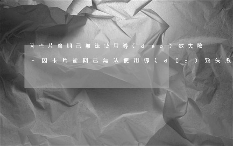 因卡片逾期已無法使用導(dǎo)致失敗-因卡片逾期已無法使用導(dǎo)致失敗怎么辦