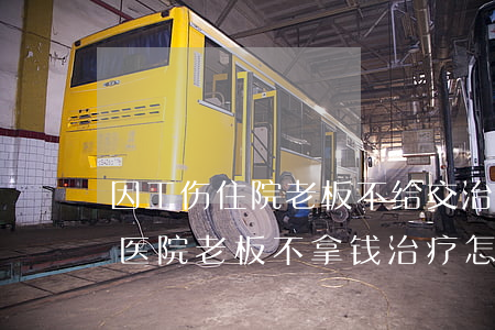 因工伤住院老板不给交治疗费怎么办(工伤在医院老板不拿钱治疗怎么办)