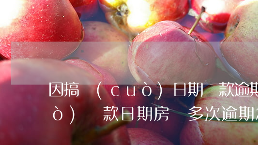 因搞錯(cuò)日期還款逾期(記錯(cuò)還款日期房貸多次逾期怎么辦)