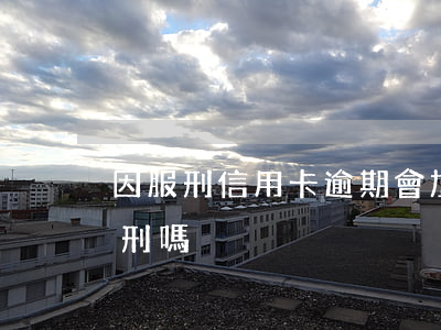 因服刑信用卡逾期會加刑嗎（信用卡逾期可入刑嗎）