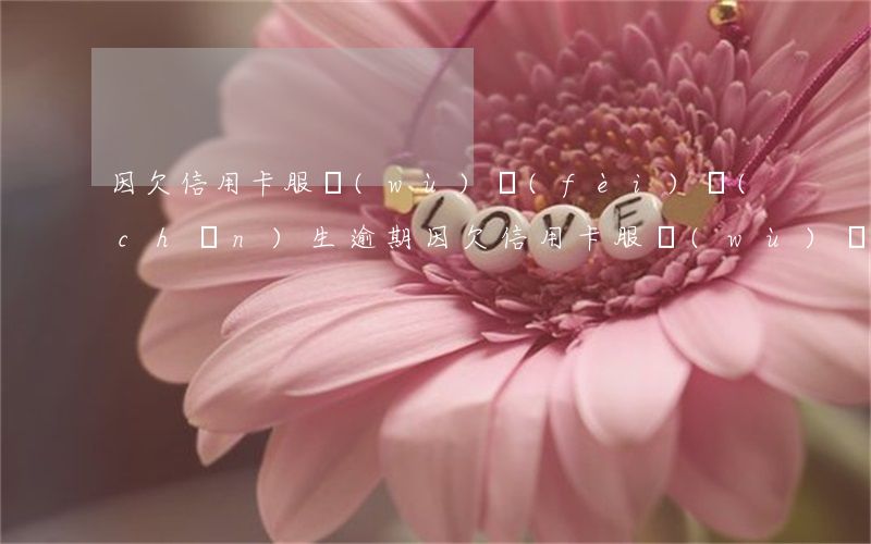 因欠信用卡服務(wù)費(fèi)產(chǎn)生逾期(因欠信用卡服務(wù)費(fèi)產(chǎn)生逾期)