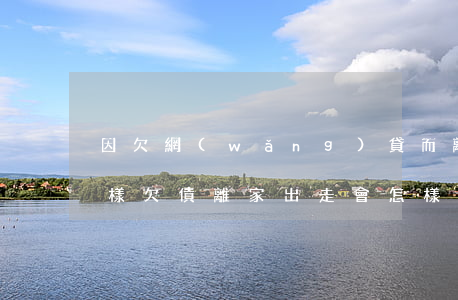 因欠網(wǎng)貸而離家出走最終會怎樣(欠債離家出走會怎樣)