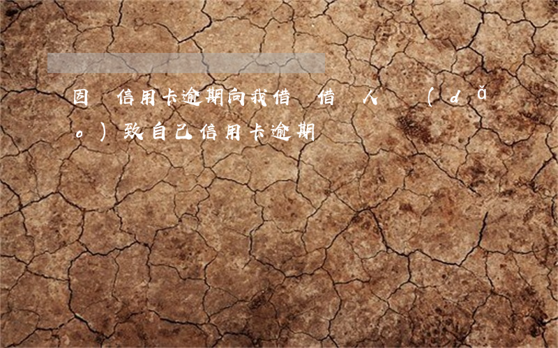 因為信用卡逾期向我借錢(借別人錢導(dǎo)致自己信用卡逾期)