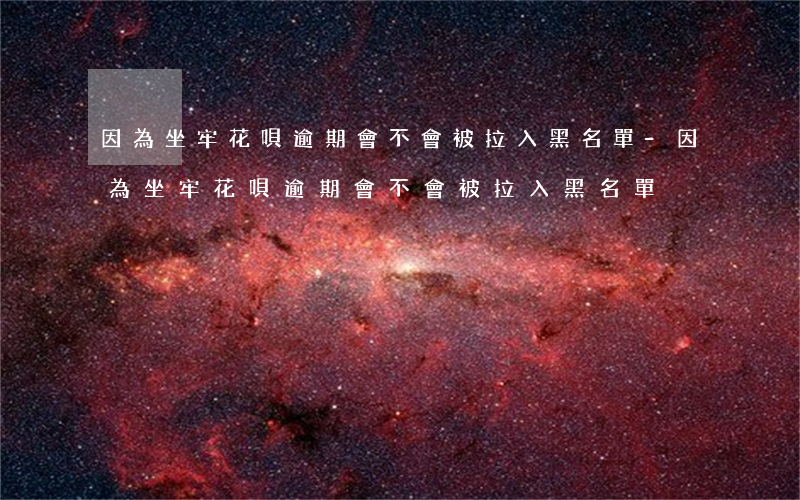 因為坐牢花唄逾期會不會被拉入黑名單-因為坐牢花唄逾期會不會被拉入黑名單