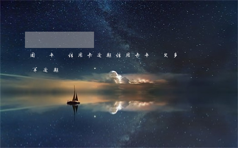 因為年費信用卡逾期(信用卡年費欠多長時間算逾期)