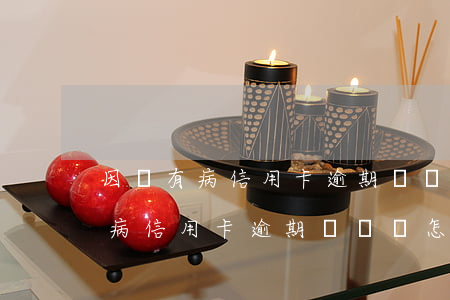 因為有病信用卡逾期沒錢還怎么辦-因為有病信用卡逾期沒錢還怎么辦呢
