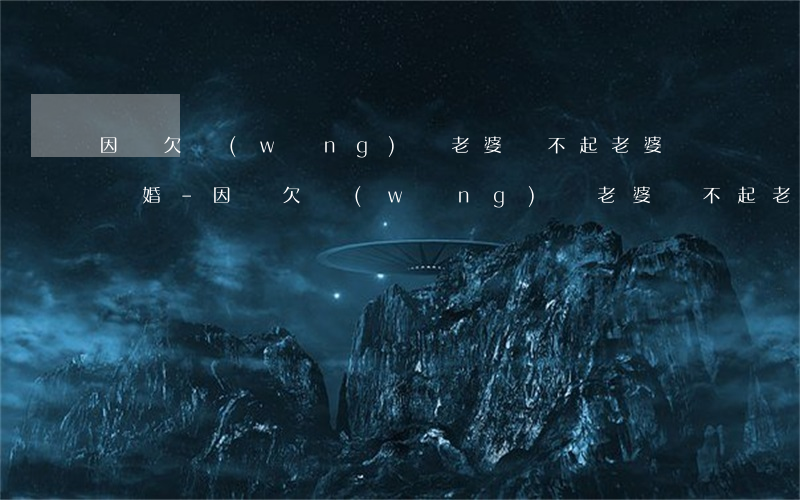 因為欠網(wǎng)貸老婆還不起老婆鬧離婚-因為欠網(wǎng)貸老婆還不起老婆鬧離婚怎么辦