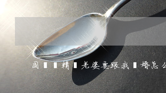 因為無精癥老婆要跟我離婚怎么辦