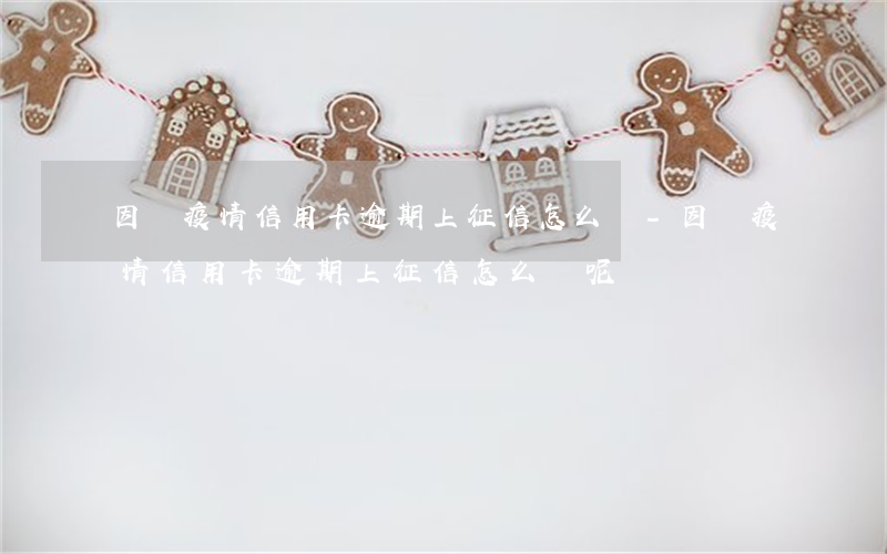 因為疫情信用卡逾期上征信怎么辦-因為疫情信用卡逾期上征信怎么辦呢